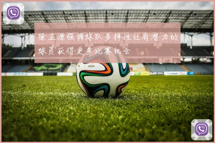 徐正源强调球队多样性让有潜力的球员获得更多比赛机会