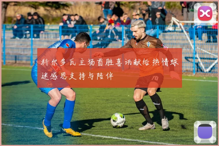 科尔多瓦主场首胜喜讯献给热情球迷感恩支持与陪伴