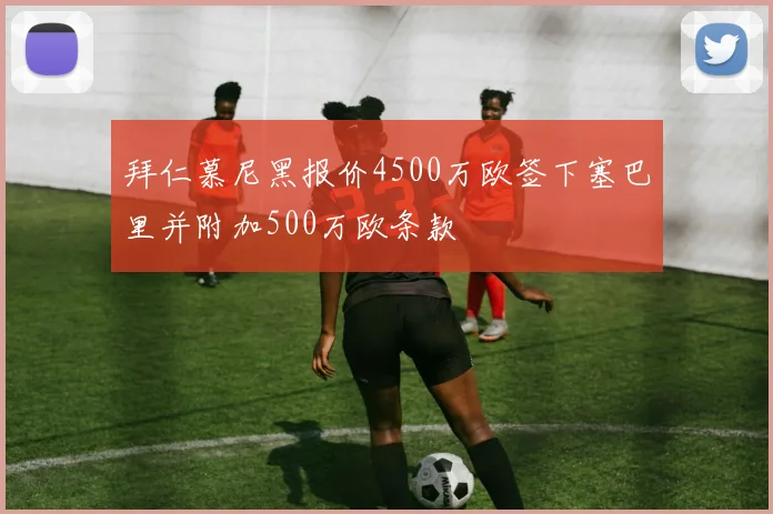 拜仁慕尼黑报价4500万欧签下塞巴里并附加500万欧条款