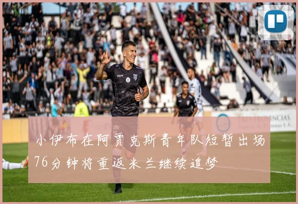 小伊布在阿贾克斯青年队短暂出场76分钟将重返米兰继续追梦