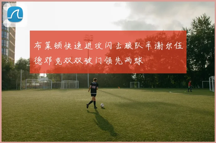 布莱顿快速进攻闪击狼队辛谢尔伍德邓克双双破门领先两球