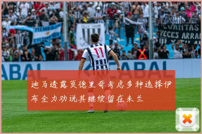 迪马透露莫德里奇考虑多种选择伊布全力劝说其继续留在米兰