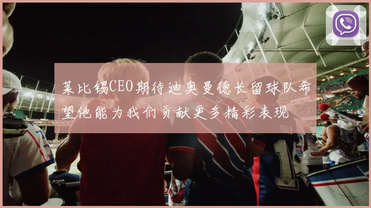 莱比锡CEO期待迪奥曼德长留球队希望他能为我们贡献更多精彩表现