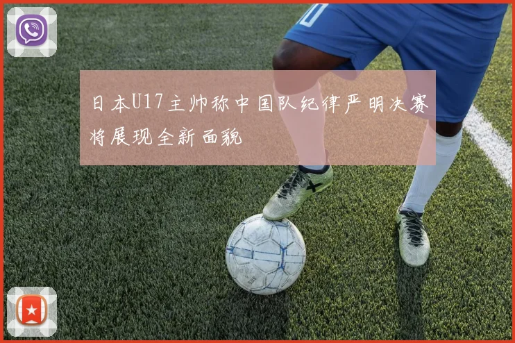 日本U17主帅称中国队纪律严明决赛将展现全新面貌