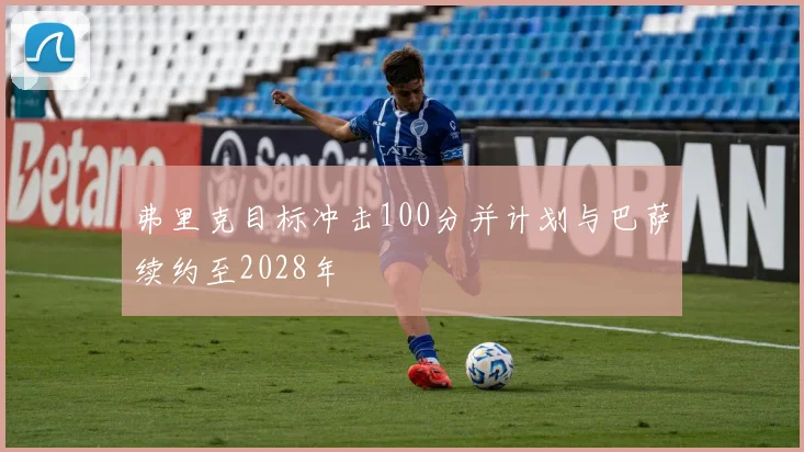 弗里克目标冲击100分并计划与巴萨续约至2028年