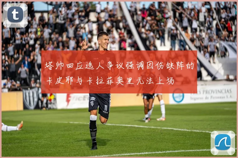 塔帅回应选人争议强调因伤缺阵的卡皮耶与卡拉菲奥里无法上场