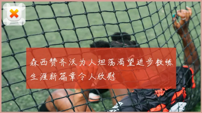 森西赞齐沃为人坦荡渴望进步教练生涯新篇章令人欣慰